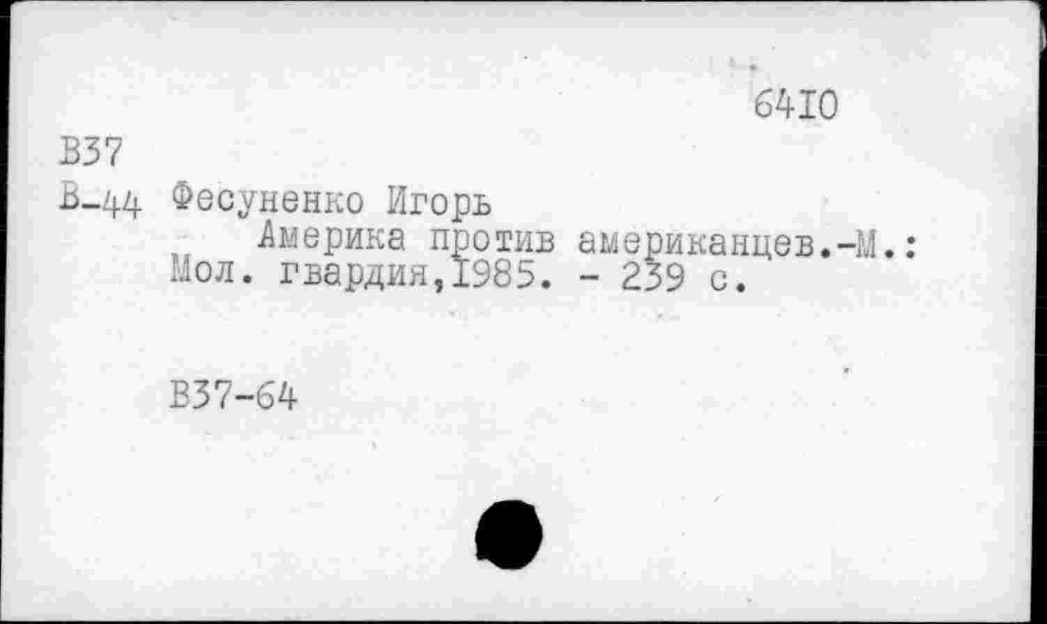 ﻿6410
В37
В-44 Фесуненко Игорь
.Америка против американцев.-М.: Мол. гвардия,1985. - 239 с.
В37-64